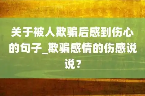 关于被人欺骗后感到伤心的句子欺骗感情的伤感说说