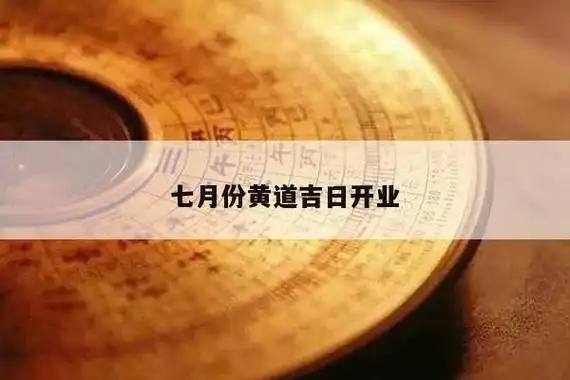 4,2021年7月哪天开业最吉利5,2023七月份的黄道吉日有哪些开业吉日